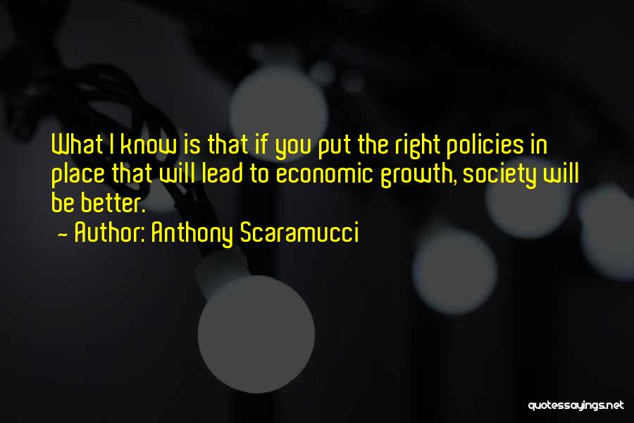 Anthony Scaramucci Quotes: What I Know Is That If You Put The Right Policies In Place That Will Lead To Economic Growth, Society