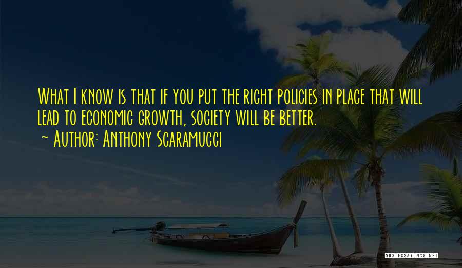 Anthony Scaramucci Quotes: What I Know Is That If You Put The Right Policies In Place That Will Lead To Economic Growth, Society