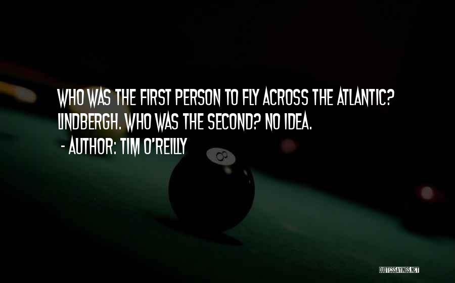 Tim O'Reilly Quotes: Who Was The First Person To Fly Across The Atlantic? Lindbergh. Who Was The Second? No Idea.