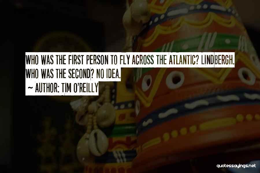 Tim O'Reilly Quotes: Who Was The First Person To Fly Across The Atlantic? Lindbergh. Who Was The Second? No Idea.