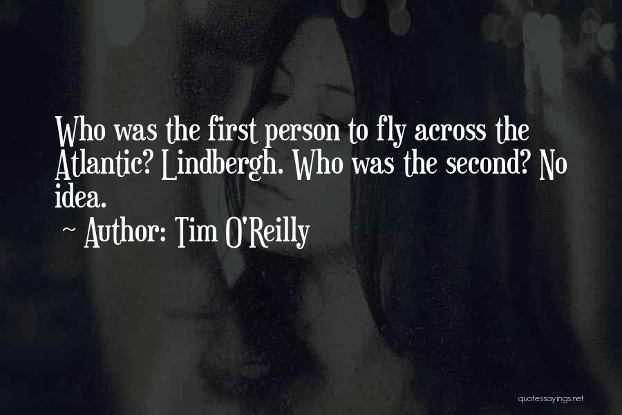 Tim O'Reilly Quotes: Who Was The First Person To Fly Across The Atlantic? Lindbergh. Who Was The Second? No Idea.