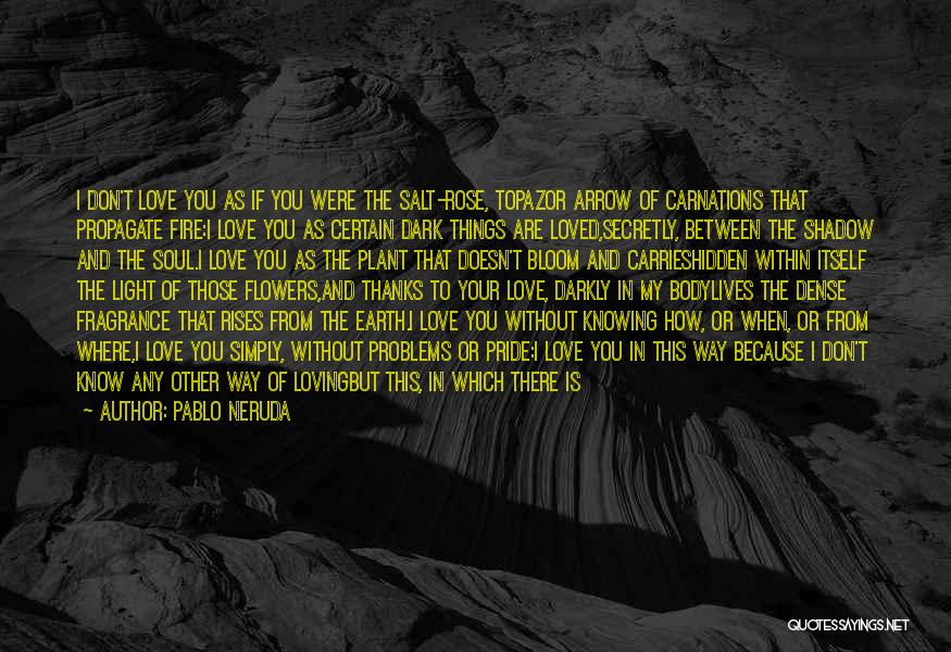 Pablo Neruda Quotes: I Don't Love You As If You Were The Salt-rose, Topazor Arrow Of Carnations That Propagate Fire:i Love You As