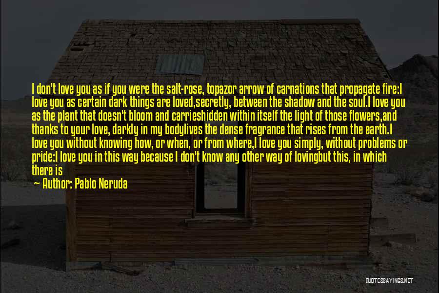 Pablo Neruda Quotes: I Don't Love You As If You Were The Salt-rose, Topazor Arrow Of Carnations That Propagate Fire:i Love You As