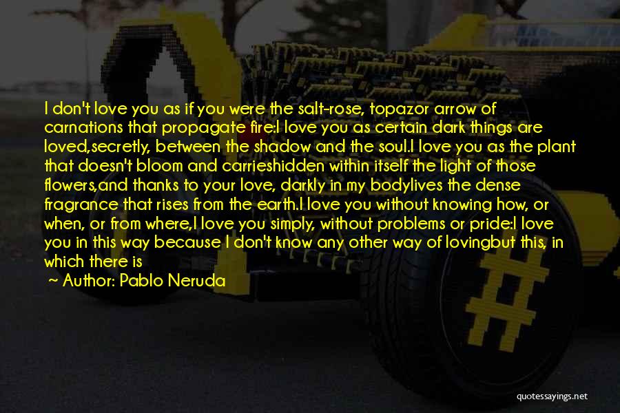 Pablo Neruda Quotes: I Don't Love You As If You Were The Salt-rose, Topazor Arrow Of Carnations That Propagate Fire:i Love You As