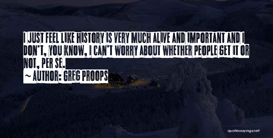 Greg Proops Quotes: I Just Feel Like History Is Very Much Alive And Important And I Don't, You Know, I Can't Worry About