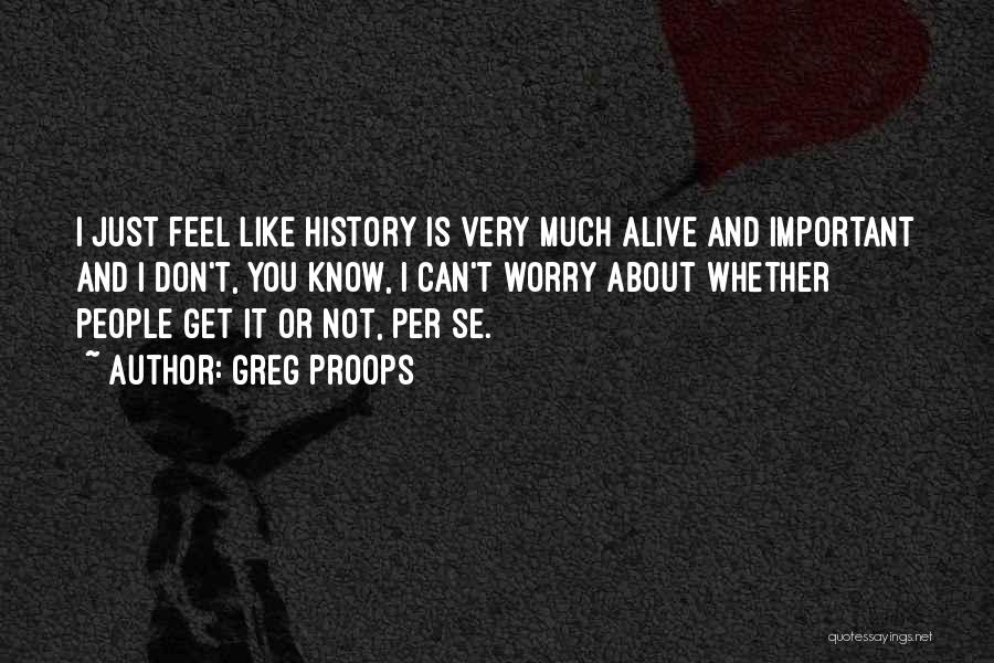 Greg Proops Quotes: I Just Feel Like History Is Very Much Alive And Important And I Don't, You Know, I Can't Worry About