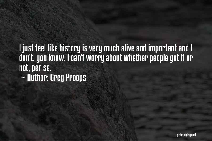 Greg Proops Quotes: I Just Feel Like History Is Very Much Alive And Important And I Don't, You Know, I Can't Worry About