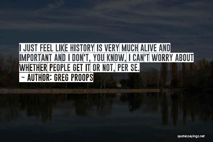 Greg Proops Quotes: I Just Feel Like History Is Very Much Alive And Important And I Don't, You Know, I Can't Worry About