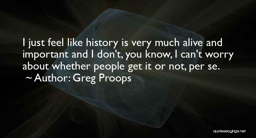 Greg Proops Quotes: I Just Feel Like History Is Very Much Alive And Important And I Don't, You Know, I Can't Worry About