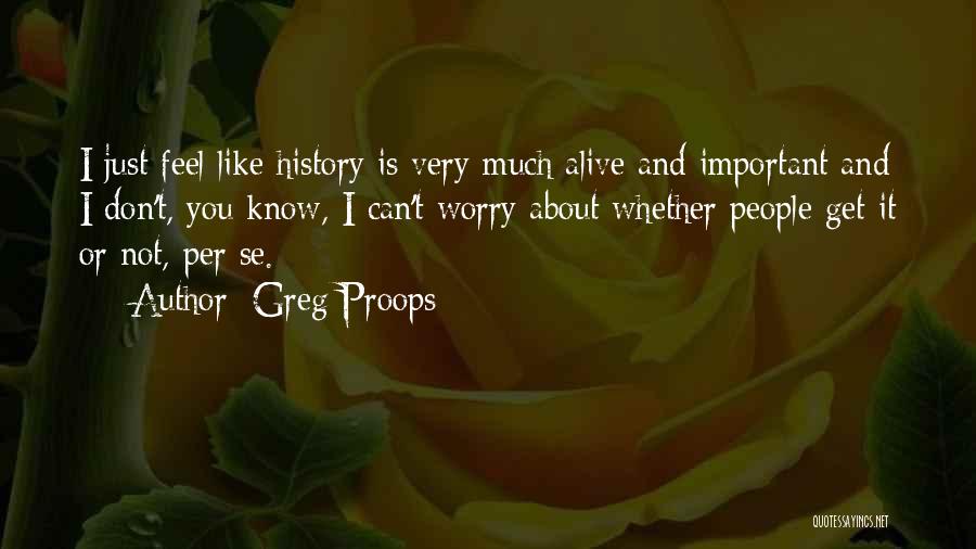 Greg Proops Quotes: I Just Feel Like History Is Very Much Alive And Important And I Don't, You Know, I Can't Worry About