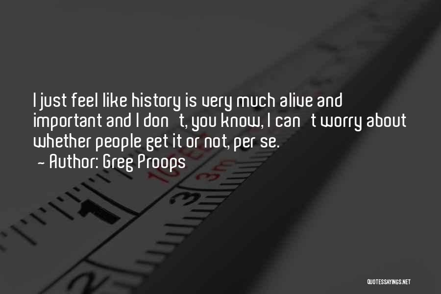 Greg Proops Quotes: I Just Feel Like History Is Very Much Alive And Important And I Don't, You Know, I Can't Worry About