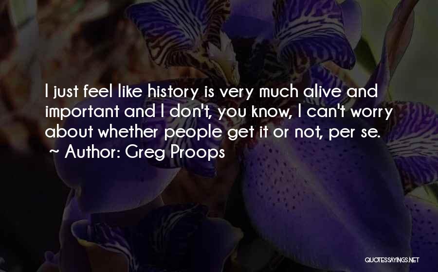 Greg Proops Quotes: I Just Feel Like History Is Very Much Alive And Important And I Don't, You Know, I Can't Worry About
