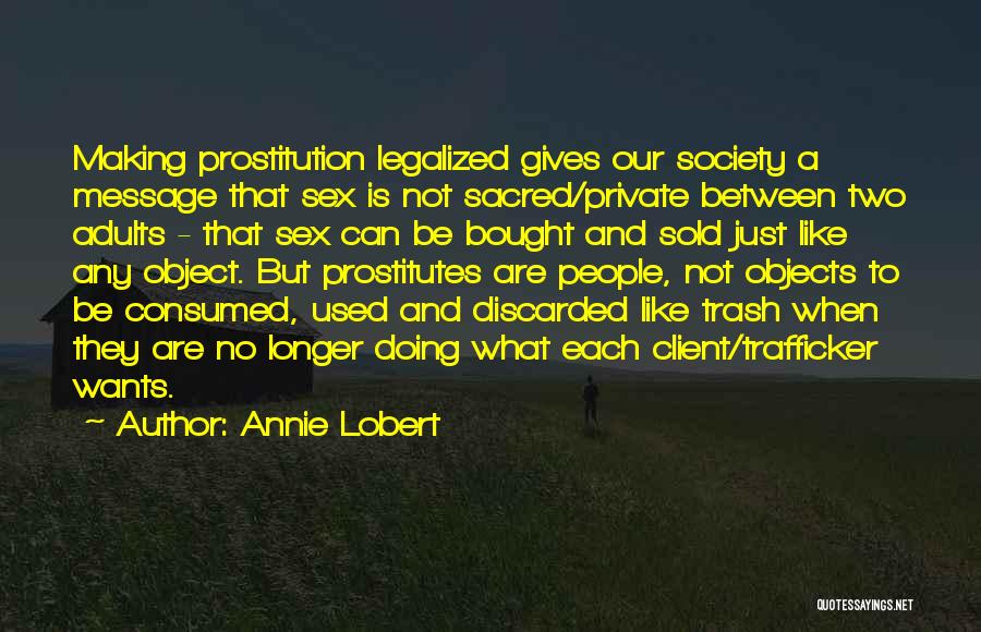 Annie Lobert Quotes: Making Prostitution Legalized Gives Our Society A Message That Sex Is Not Sacred/private Between Two Adults - That Sex Can