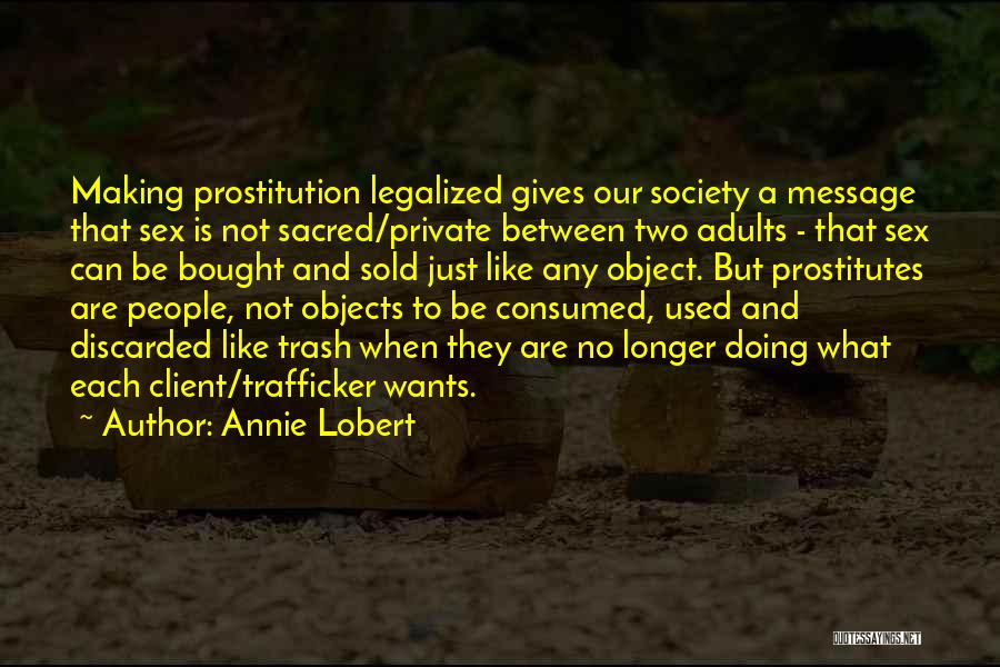 Annie Lobert Quotes: Making Prostitution Legalized Gives Our Society A Message That Sex Is Not Sacred/private Between Two Adults - That Sex Can