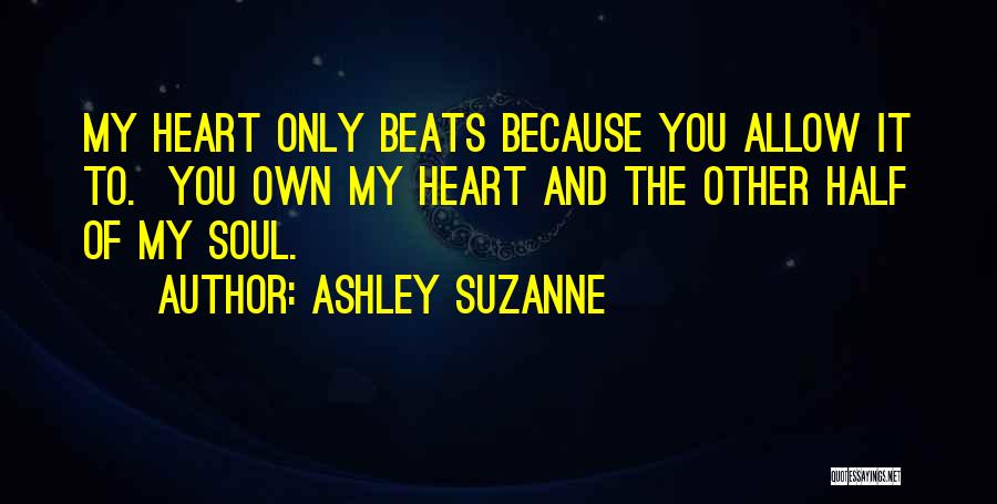 Ashley Suzanne Quotes: My Heart Only Beats Because You Allow It To. You Own My Heart And The Other Half Of My Soul.