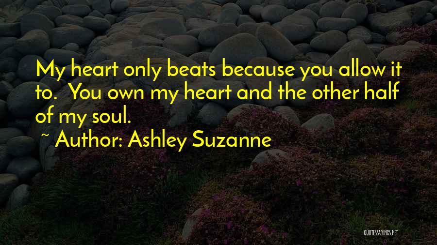 Ashley Suzanne Quotes: My Heart Only Beats Because You Allow It To. You Own My Heart And The Other Half Of My Soul.