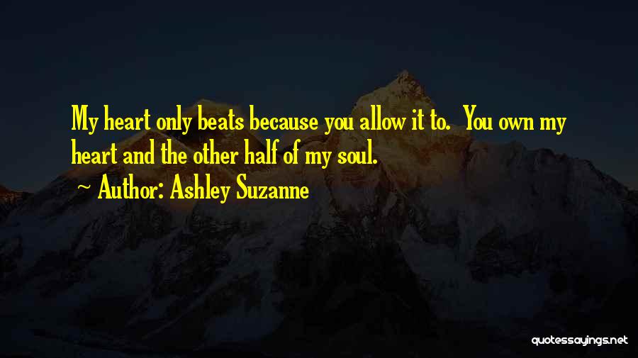 Ashley Suzanne Quotes: My Heart Only Beats Because You Allow It To. You Own My Heart And The Other Half Of My Soul.
