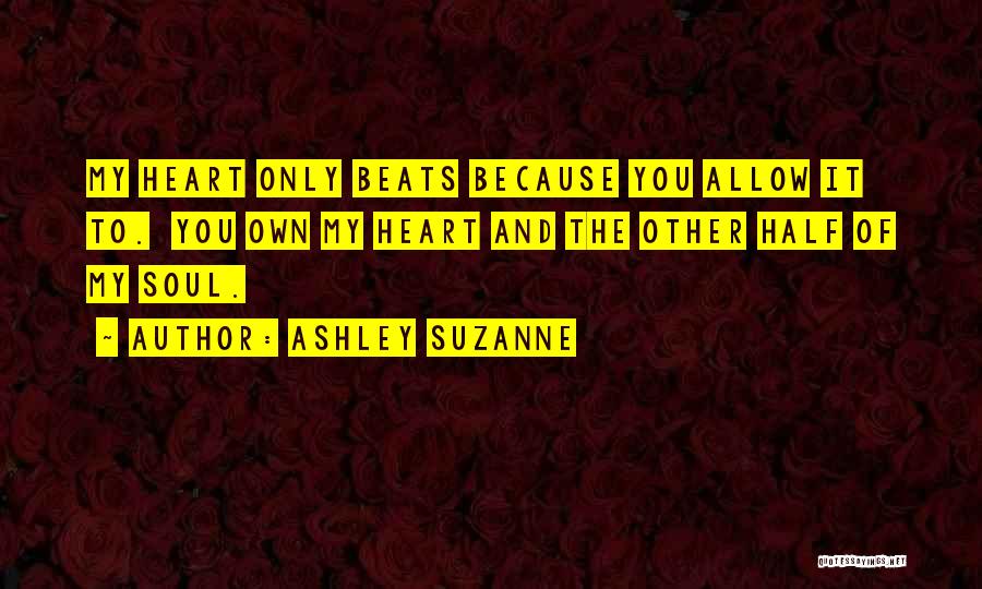 Ashley Suzanne Quotes: My Heart Only Beats Because You Allow It To. You Own My Heart And The Other Half Of My Soul.