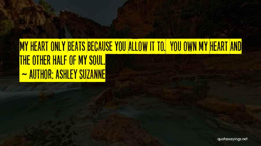 Ashley Suzanne Quotes: My Heart Only Beats Because You Allow It To. You Own My Heart And The Other Half Of My Soul.