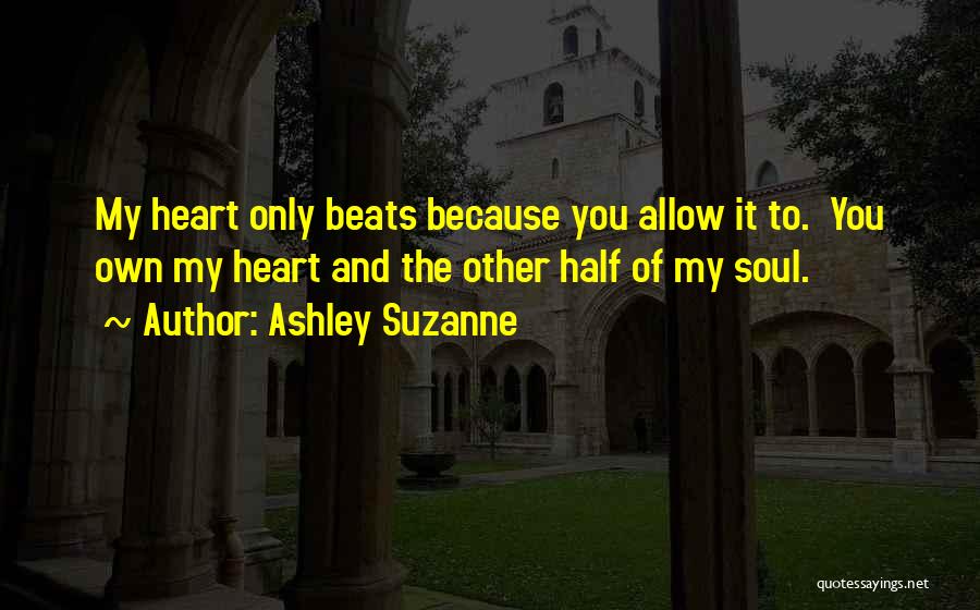 Ashley Suzanne Quotes: My Heart Only Beats Because You Allow It To. You Own My Heart And The Other Half Of My Soul.