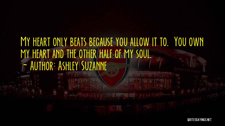 Ashley Suzanne Quotes: My Heart Only Beats Because You Allow It To. You Own My Heart And The Other Half Of My Soul.
