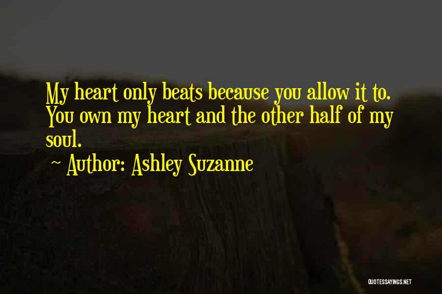 Ashley Suzanne Quotes: My Heart Only Beats Because You Allow It To. You Own My Heart And The Other Half Of My Soul.
