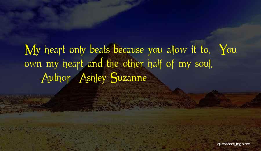 Ashley Suzanne Quotes: My Heart Only Beats Because You Allow It To. You Own My Heart And The Other Half Of My Soul.