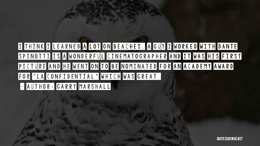 Garry Marshall Quotes: I Think I Learned A Lot On Beaches. A Guy I Worked With Dante Spinotti Is A Wonderful Cinematographer And