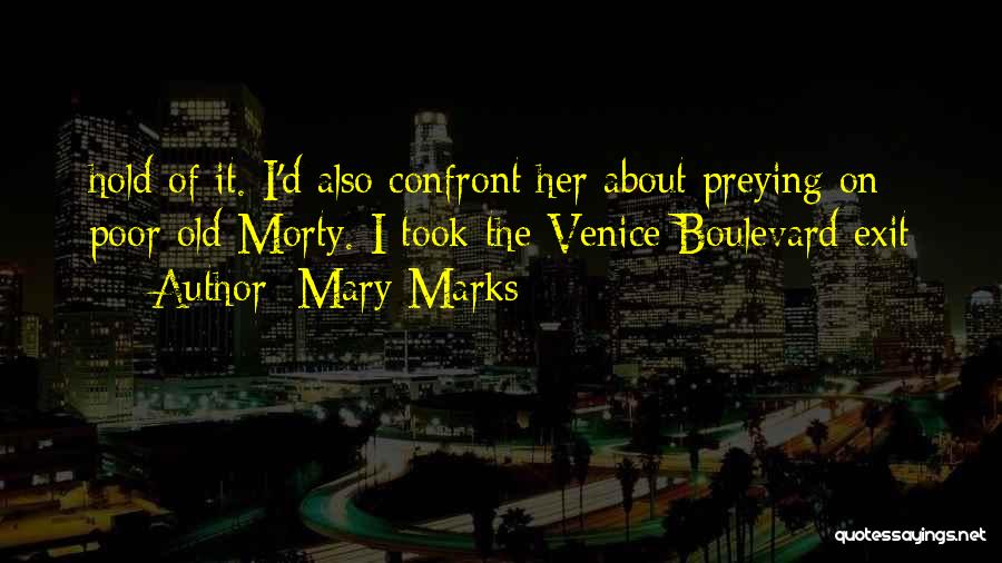 Mary Marks Quotes: Hold Of It. I'd Also Confront Her About Preying On Poor Old Morty. I Took The Venice Boulevard Exit