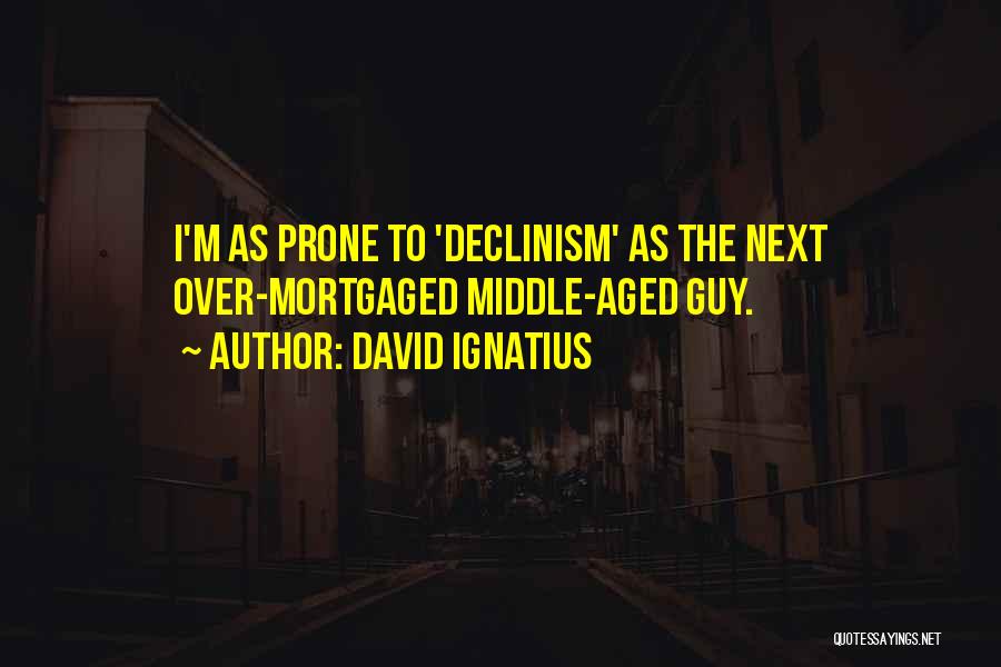 David Ignatius Quotes: I'm As Prone To 'declinism' As The Next Over-mortgaged Middle-aged Guy.