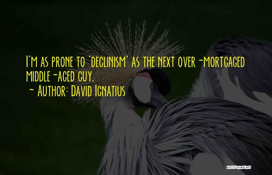 David Ignatius Quotes: I'm As Prone To 'declinism' As The Next Over-mortgaged Middle-aged Guy.