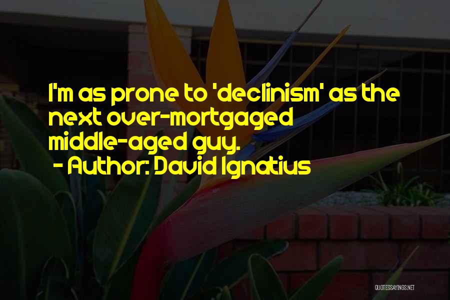 David Ignatius Quotes: I'm As Prone To 'declinism' As The Next Over-mortgaged Middle-aged Guy.