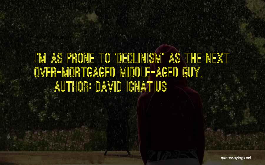 David Ignatius Quotes: I'm As Prone To 'declinism' As The Next Over-mortgaged Middle-aged Guy.