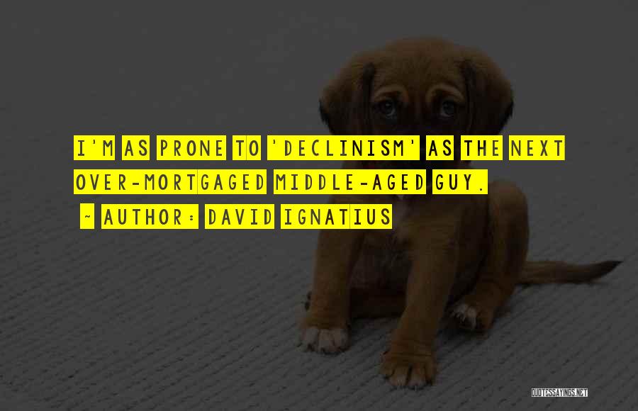 David Ignatius Quotes: I'm As Prone To 'declinism' As The Next Over-mortgaged Middle-aged Guy.