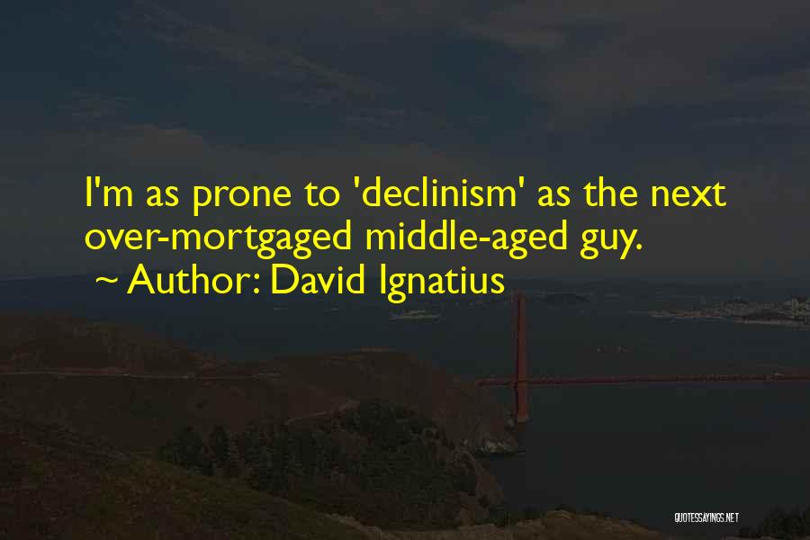David Ignatius Quotes: I'm As Prone To 'declinism' As The Next Over-mortgaged Middle-aged Guy.