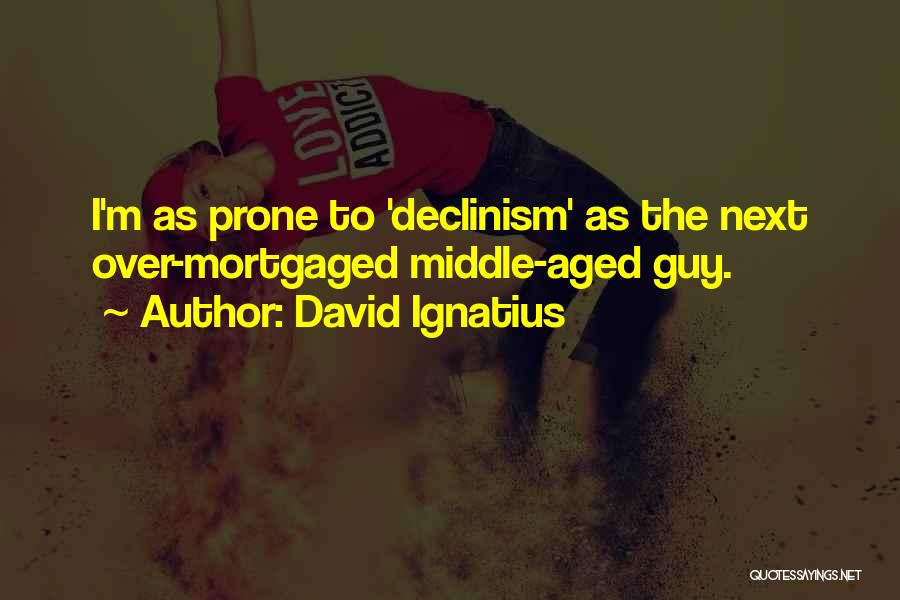 David Ignatius Quotes: I'm As Prone To 'declinism' As The Next Over-mortgaged Middle-aged Guy.