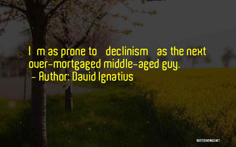 David Ignatius Quotes: I'm As Prone To 'declinism' As The Next Over-mortgaged Middle-aged Guy.