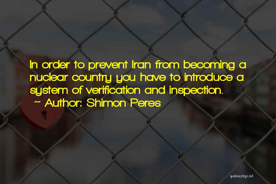 Shimon Peres Quotes: In Order To Prevent Iran From Becoming A Nuclear Country You Have To Introduce A System Of Verification And Inspection.