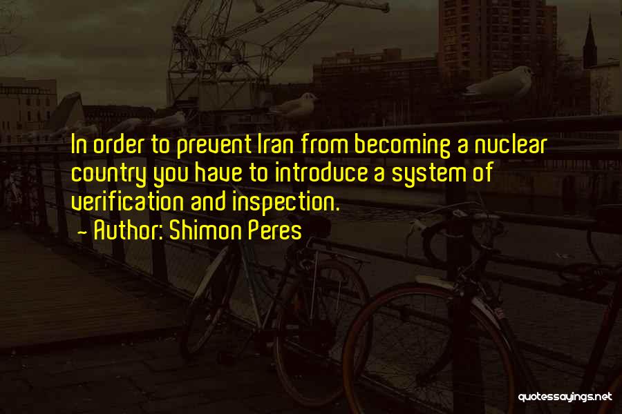 Shimon Peres Quotes: In Order To Prevent Iran From Becoming A Nuclear Country You Have To Introduce A System Of Verification And Inspection.