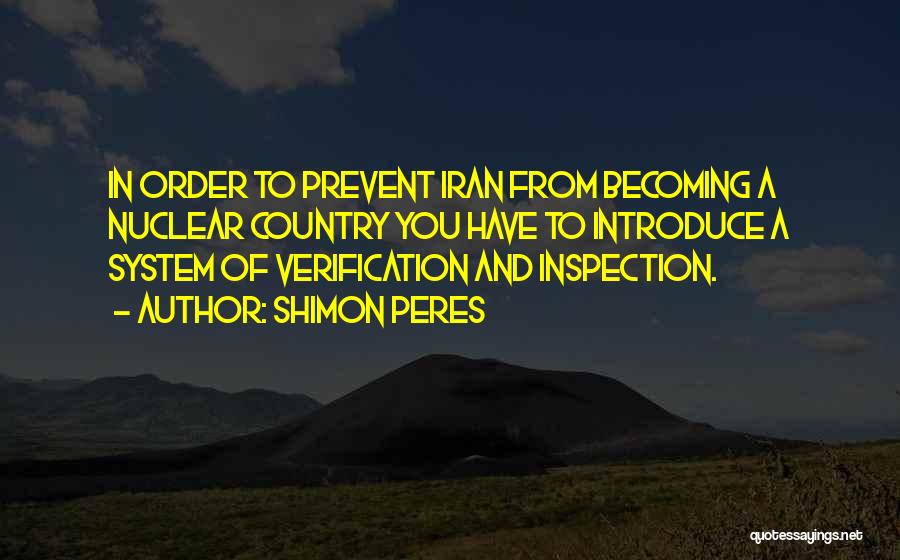 Shimon Peres Quotes: In Order To Prevent Iran From Becoming A Nuclear Country You Have To Introduce A System Of Verification And Inspection.