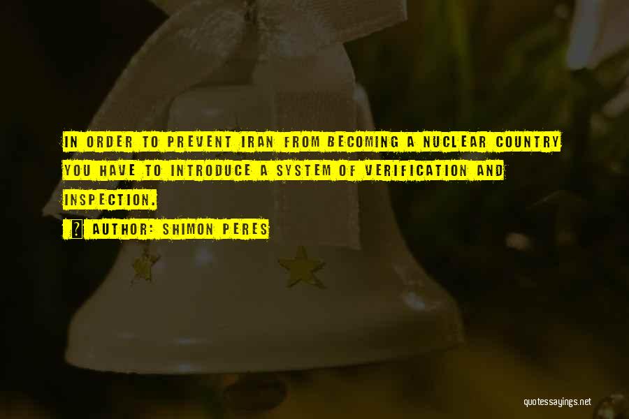 Shimon Peres Quotes: In Order To Prevent Iran From Becoming A Nuclear Country You Have To Introduce A System Of Verification And Inspection.