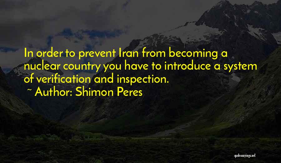 Shimon Peres Quotes: In Order To Prevent Iran From Becoming A Nuclear Country You Have To Introduce A System Of Verification And Inspection.