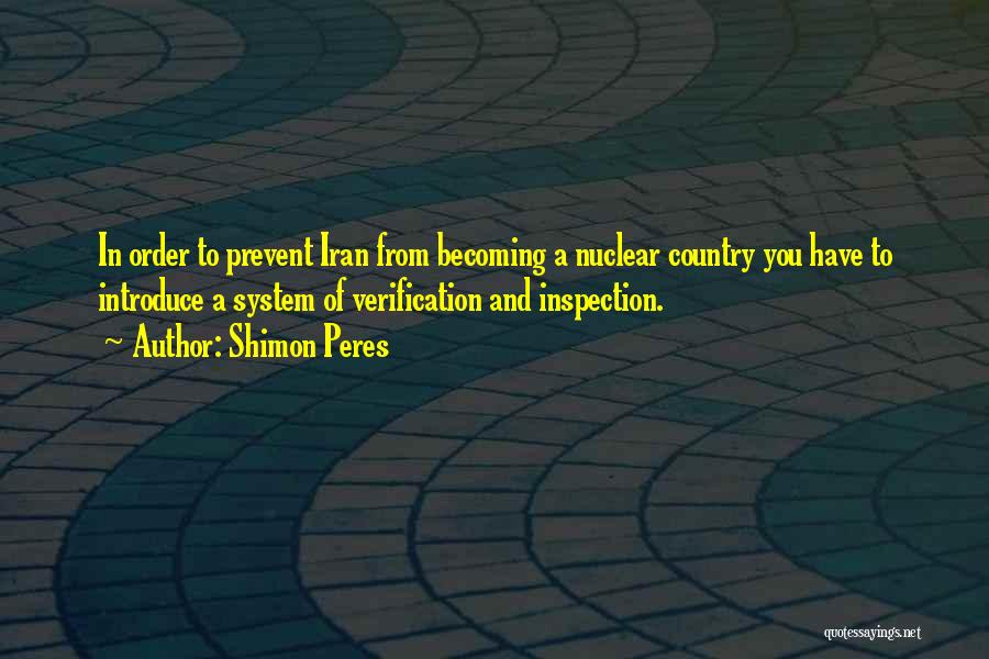 Shimon Peres Quotes: In Order To Prevent Iran From Becoming A Nuclear Country You Have To Introduce A System Of Verification And Inspection.