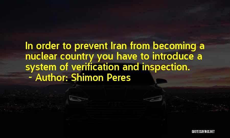 Shimon Peres Quotes: In Order To Prevent Iran From Becoming A Nuclear Country You Have To Introduce A System Of Verification And Inspection.
