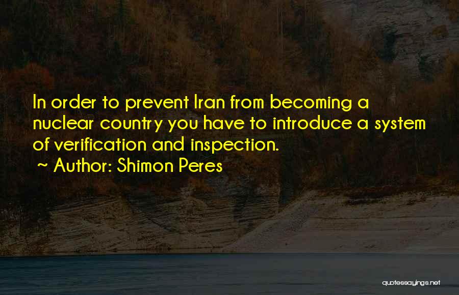 Shimon Peres Quotes: In Order To Prevent Iran From Becoming A Nuclear Country You Have To Introduce A System Of Verification And Inspection.