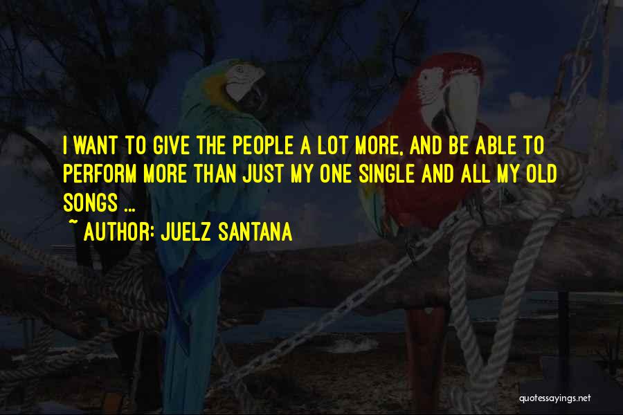 Juelz Santana Quotes: I Want To Give The People A Lot More, And Be Able To Perform More Than Just My One Single