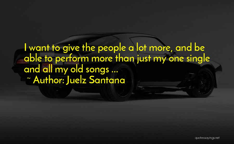 Juelz Santana Quotes: I Want To Give The People A Lot More, And Be Able To Perform More Than Just My One Single