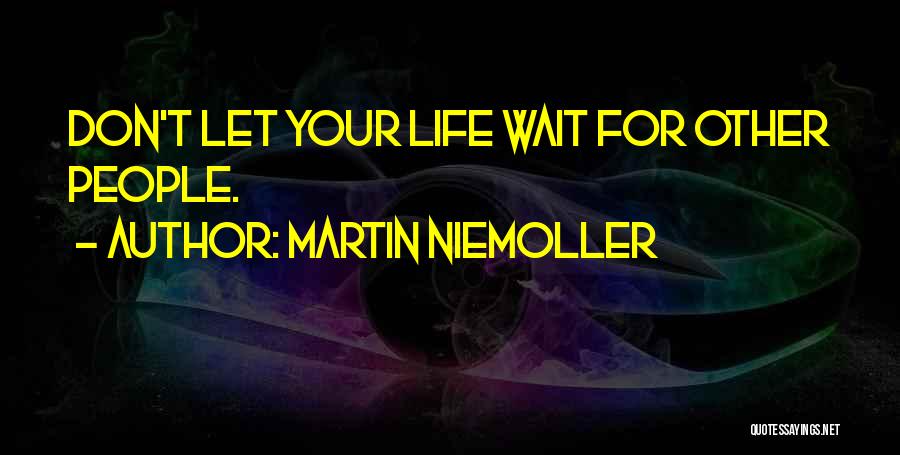 Martin Niemoller Quotes: Don't Let Your Life Wait For Other People.