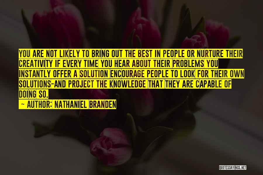 Nathaniel Branden Quotes: You Are Not Likely To Bring Out The Best In People Or Nurture Their Creativity If Every Time You Hear