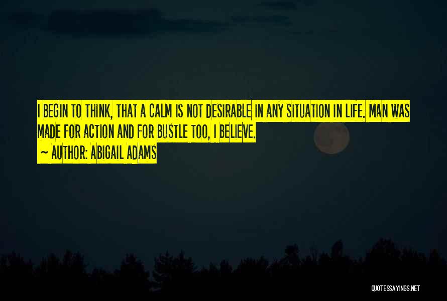 Abigail Adams Quotes: I Begin To Think, That A Calm Is Not Desirable In Any Situation In Life. Man Was Made For Action